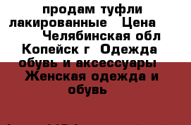 продам туфли лакированные › Цена ­ 3 000 - Челябинская обл., Копейск г. Одежда, обувь и аксессуары » Женская одежда и обувь   